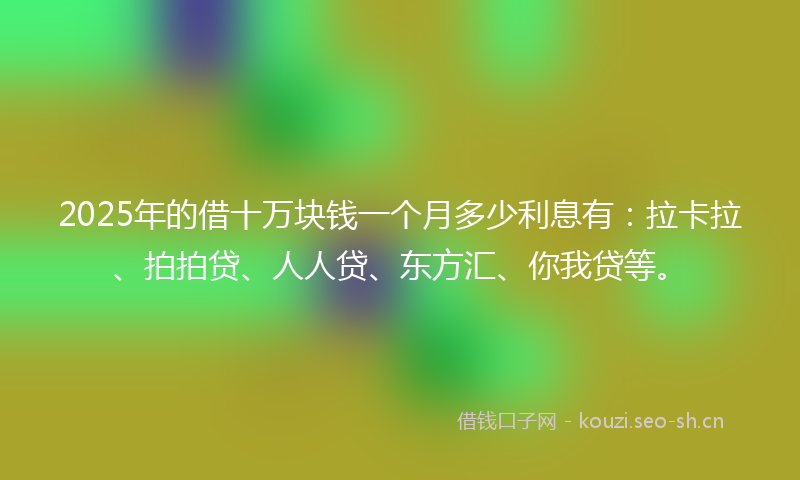 2025年的借十万块钱一个月多少利息有：拉卡拉、拍拍贷、人人贷、东方汇、你我贷等。