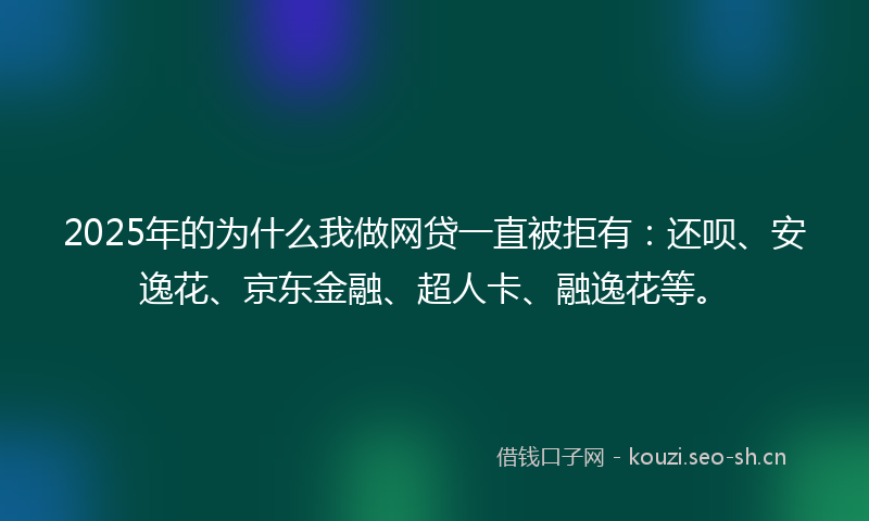 2025年的为什么我做网贷一直被拒有：还呗、安逸花、京东金融、超人卡、融逸花等。