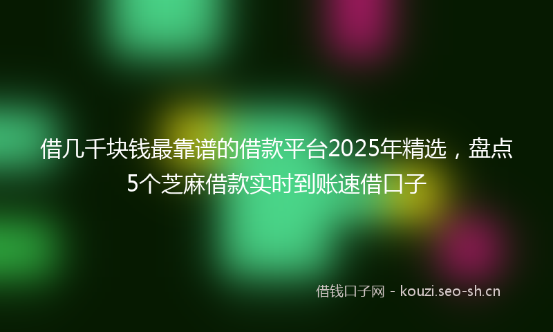 借几千块钱最靠谱的借款平台2025年精选，盘点5个芝麻借款实时到账速借口子