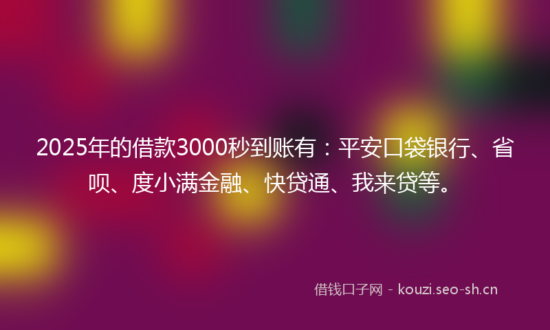 2025年的借款3000秒到账有：平安口袋银行、省呗、度小满金融、快贷通、我来贷等。