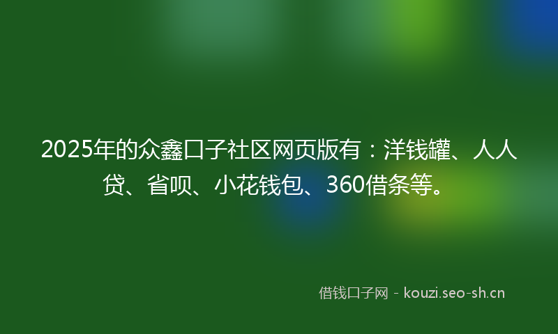 2025年的众鑫口子社区网页版有：洋钱罐、人人贷、省呗、小花钱包、360借条等。