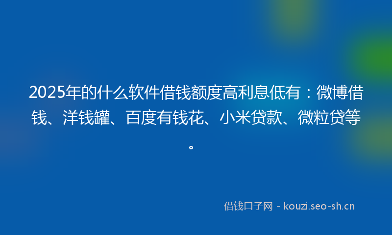 2025年的什么软件借钱额度高利息低有：微博借钱、洋钱罐、百度有钱花、小米贷款、微粒贷等。