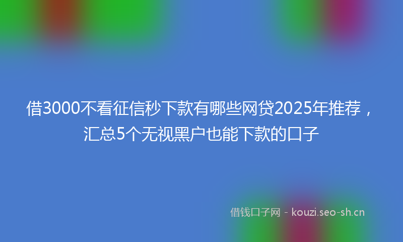 借3000不看征信秒下款有哪些网贷2025年推荐，汇总5个无视黑户也能下款的口子
