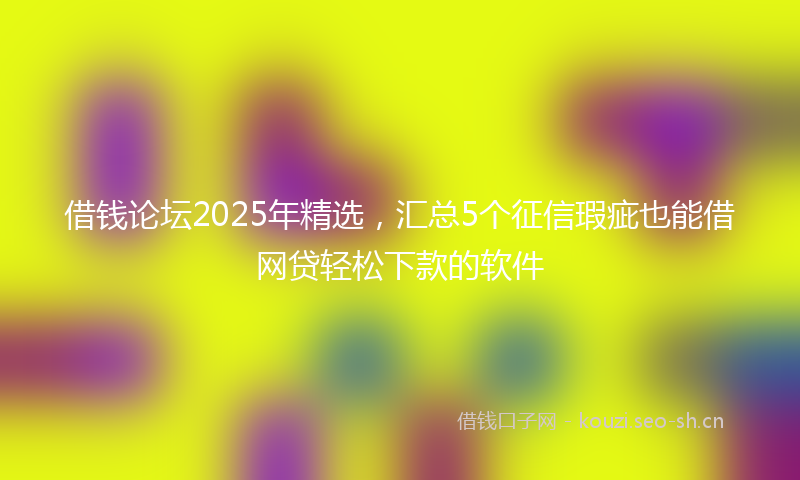 借钱论坛2025年精选，汇总5个征信瑕疵也能借网贷轻松下款的软件