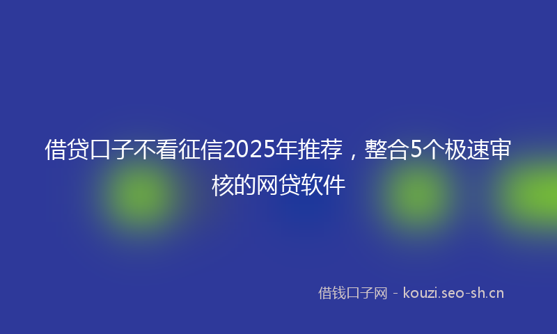 借贷口子不看征信2025年推荐，整合5个极速审核的网贷软件