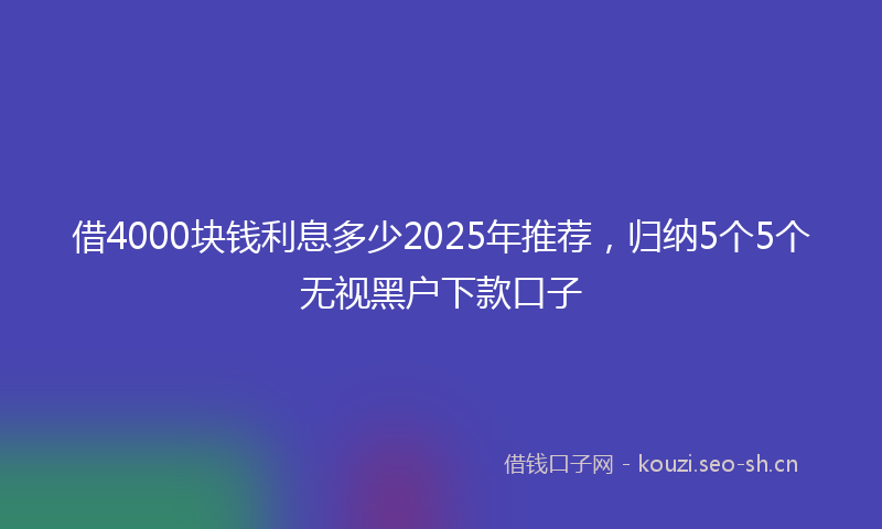 借4000块钱利息多少2025年推荐，归纳5个5个无视黑户下款口子