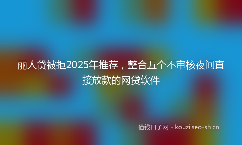 丽人贷被拒2025年推荐,整合五个不审核夜间直接放款的网贷软件