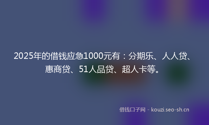 2025年的借钱应急1000元有：分期乐、人人贷、惠商贷、51人品贷、超人卡等。