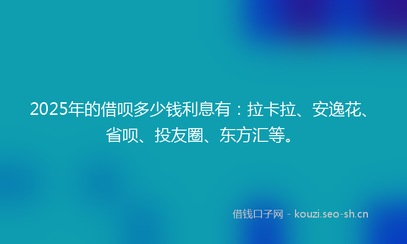 2025年的借呗多少钱利息有：拉卡拉、安逸花、省呗、投友圈、东方汇等。