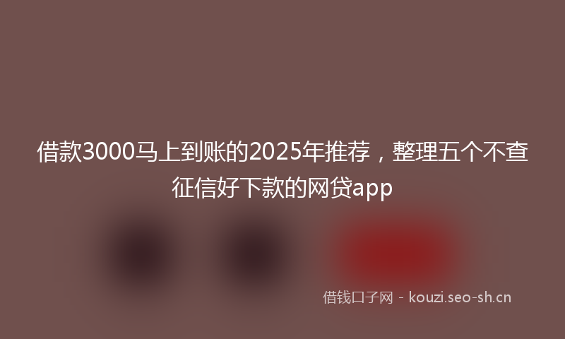 借款3000马上到账的2025年推荐，整理五个不查征信好下款的网贷app
