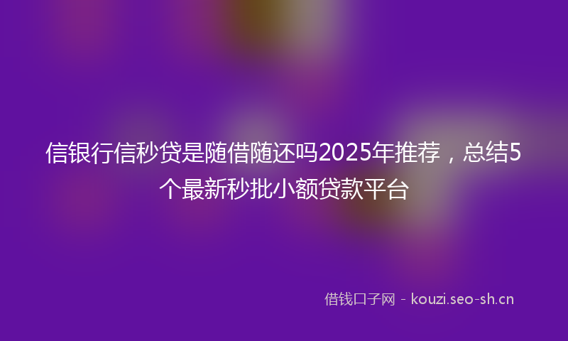 信银行信秒贷是随借随还吗2025年推荐，总结5个最新秒批小额贷款平台