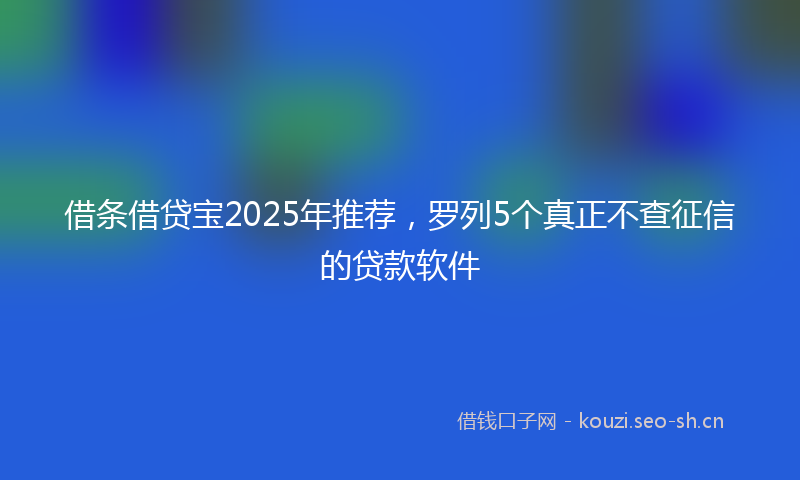 借条借贷宝2025年推荐，罗列5个真正不查征信的贷款软件
