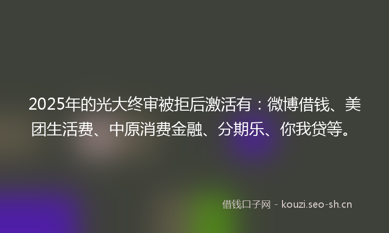 2025年的光大终审被拒后激活有：微博借钱、美团生活费、中原消费金融、分期乐、你我贷等。