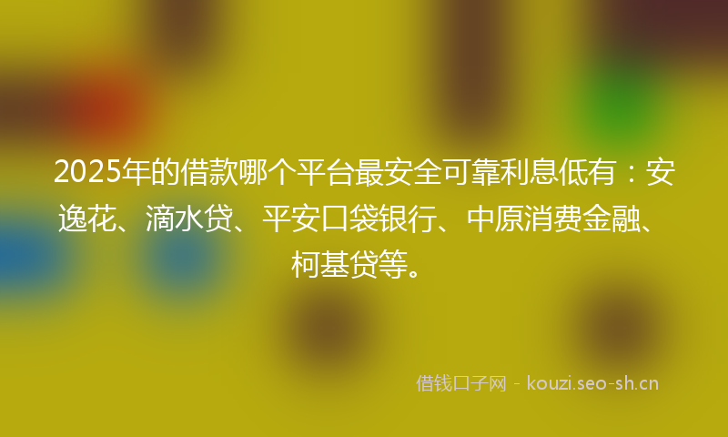 2025年的借款哪个平台最安全可靠利息低有:安逸花、滴水贷、平安口袋银行、中原消费金融、柯基贷等。