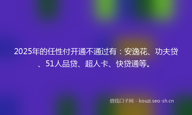 2025年的任性付开通不通过有：安逸花、功夫贷、51人品贷、超人卡、快贷通等。
