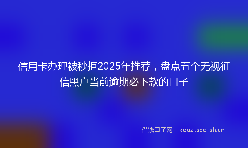 信用卡办理被秒拒2025年推荐，盘点五个无视征信黑户当前逾期必下款的口子
