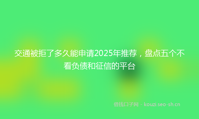 交通被拒了多久能申请2025年推荐，盘点五个不看负债和征信的平台
