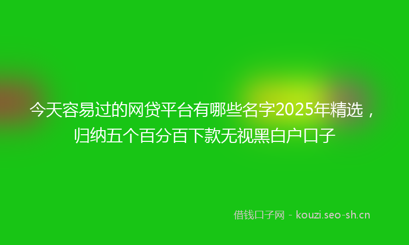 今天容易过的网贷平台有哪些名字2025年精选，归纳五个百分百下款无视黑白户口子