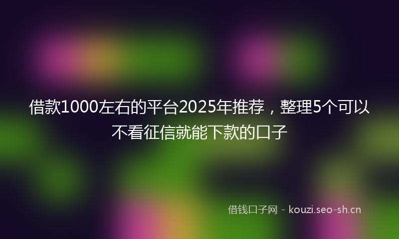 借款1000左右的平台2025年推荐，整理5个可以不看征信就能下款的口子