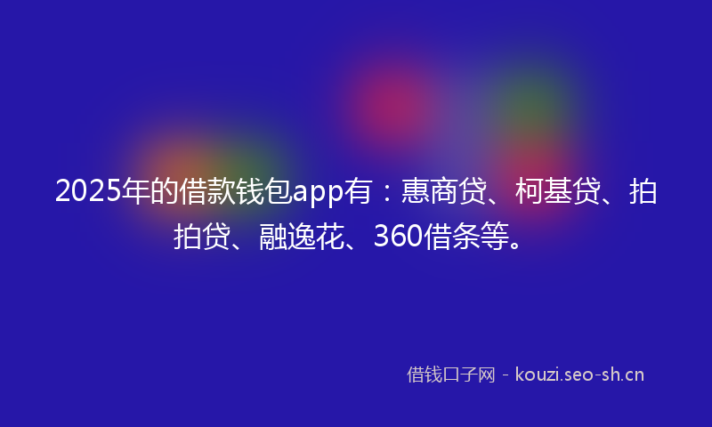 2025年的借款钱包app有：惠商贷、柯基贷、拍拍贷、融逸花、360借条等。