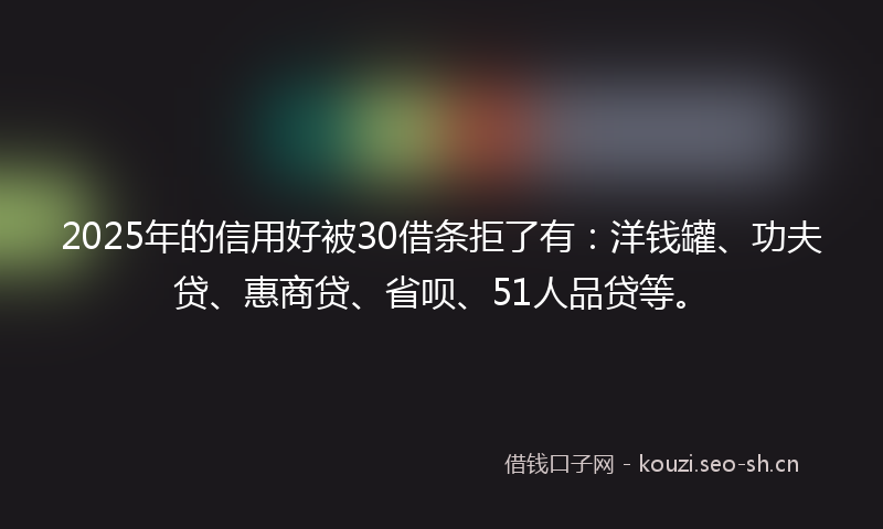2025年的信用好被30借条拒了有：洋钱罐、功夫贷、惠商贷、省呗、51人品贷等。