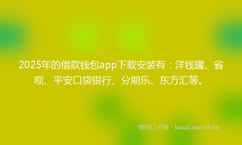 2025年的借款钱包app下载安装有：洋钱罐、省呗、平安口袋银行、分期乐、东方汇等。