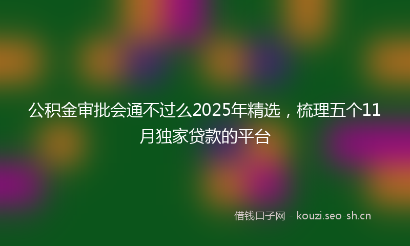 公积金审批会通不过么2025年精选，梳理五个11月独家贷款的平台