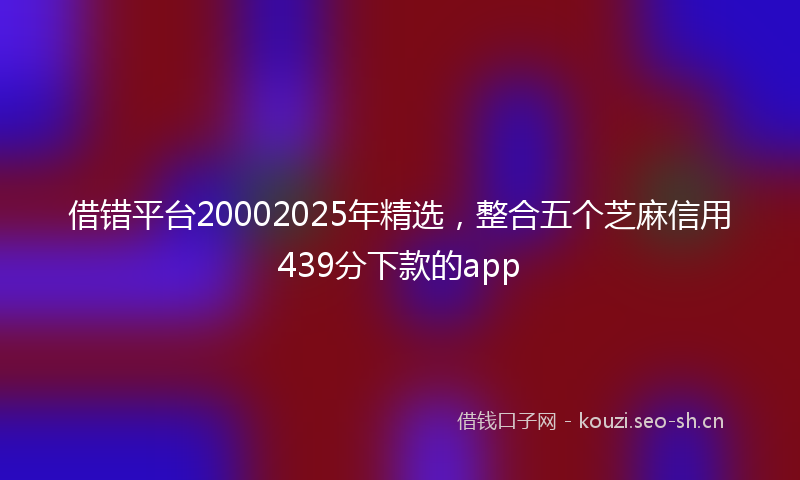 借错平台20002025年精选,整合五个芝麻信用439分下款的app