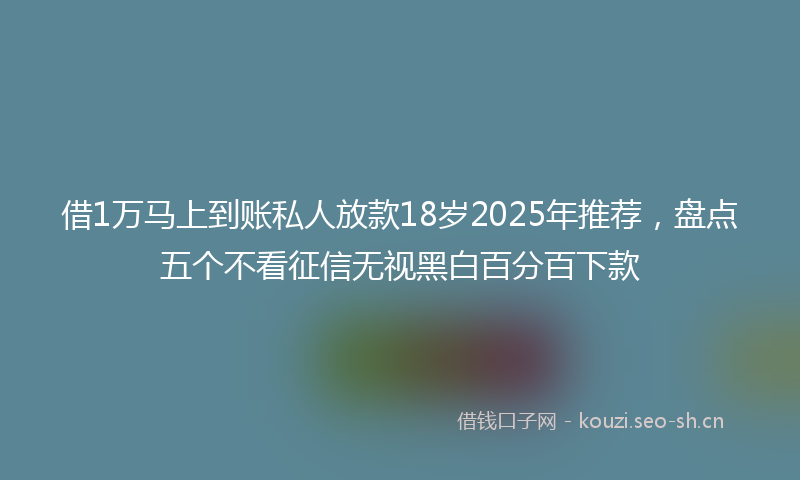 借1万马上到账私人放款18岁2025年推荐，盘点五个不看征信无视黑白百分百下款