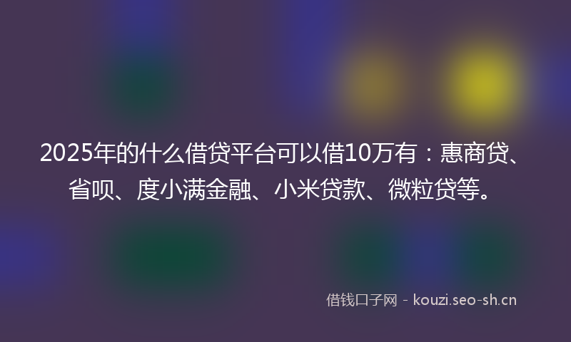 2025年的什么借贷平台可以借10万有：惠商贷、省呗、度小满金融、小米贷款、微粒贷等。
