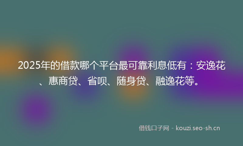 2025年的借款哪个平台最可靠利息低有:安逸花、惠商贷、省呗、随身贷、融逸花等。