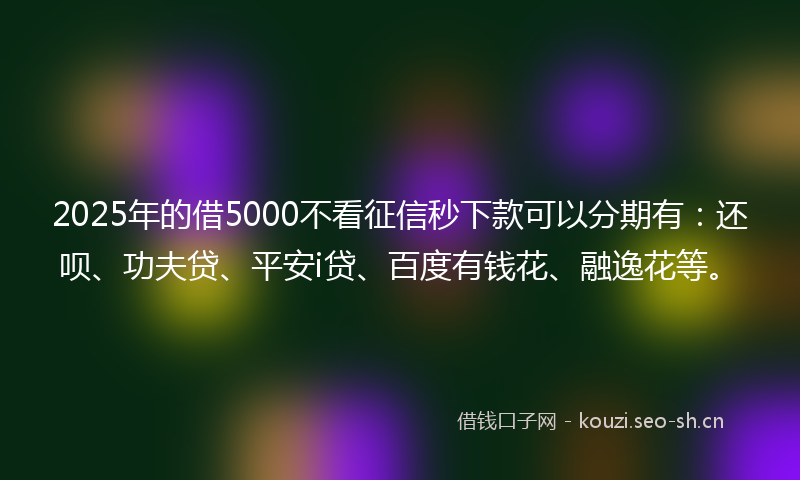 2025年的借5000不看征信秒下款可以分期有：还呗、功夫贷、平安i贷、百度有钱花、融逸花等。