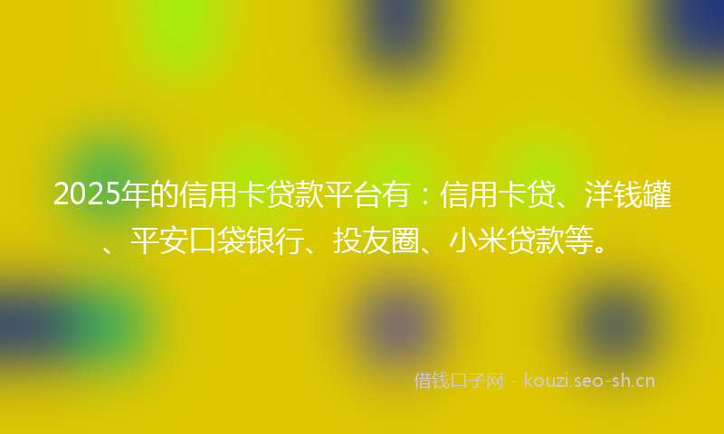 2025年的信用卡贷款平台有：信用卡贷、洋钱罐、平安口袋银行、投友圈、小米贷款等。