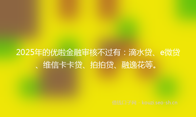 2025年的优啦金融审核不过有：滴水贷、e微贷、维信卡卡贷、拍拍贷、融逸花等。