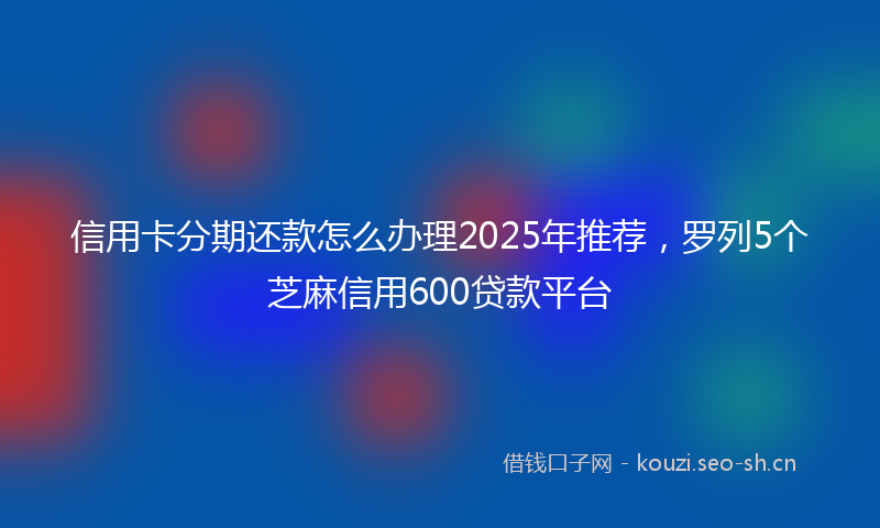 信用卡分期还款怎么办理2025年推荐，罗列5个芝麻信用600贷款平台