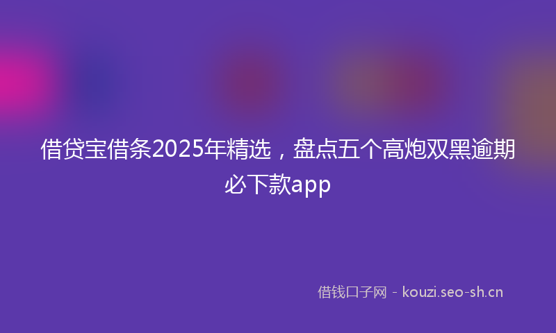 借贷宝借条2025年精选，盘点五个高炮双黑逾期必下款app