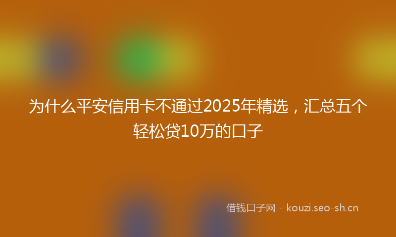 为什么平安信用卡不通过2025年精选，汇总五个轻松贷10万的口子