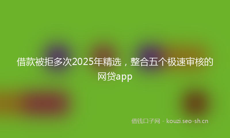 借款被拒多次2025年精选，整合五个极速审核的网贷app