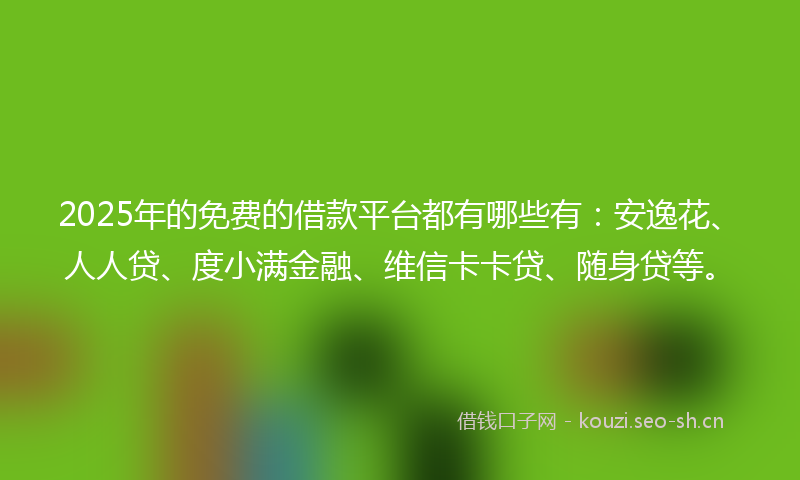 2025年的免费的借款平台都有哪些有:安逸花、人人贷、度小满金融、维信卡卡贷、随身贷等。