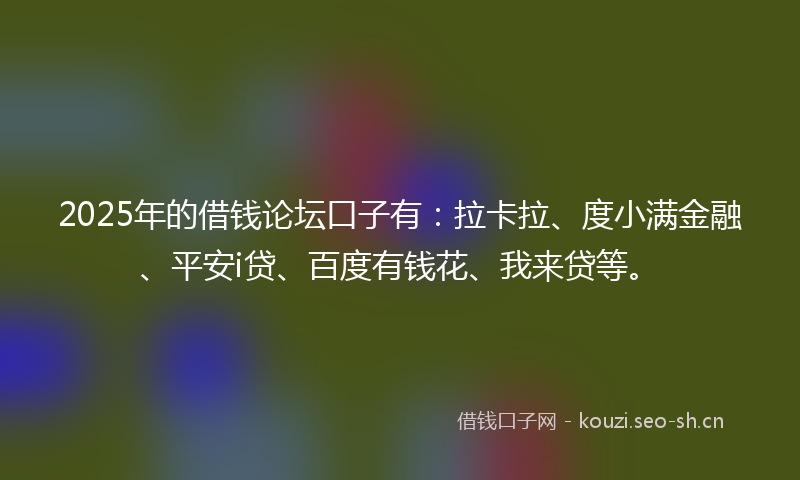 2025年的借钱论坛口子有：拉卡拉、度小满金融、平安i贷、百度有钱花、我来贷等。