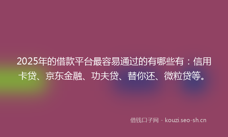2025年的借款平台最容易通过的有哪些有：信用卡贷、京东金融、功夫贷、替你还、微粒贷等。