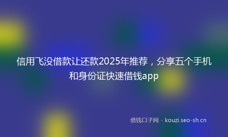 信用飞没借款让还款2025年推荐，分享五个手机和身份证快速借钱app