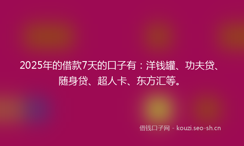 2025年的借款7天的口子有:洋钱罐、功夫贷、随身贷、超人卡、东方汇等。