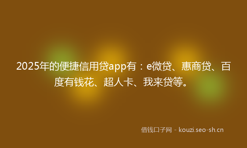 2025年的便捷信用贷app有：e微贷、惠商贷、百度有钱花、超人卡、我来贷等。
