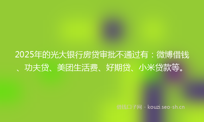 2025年的光大银行房贷审批不通过有：微博借钱、功夫贷、美团生活费、好期贷、小米贷款等。