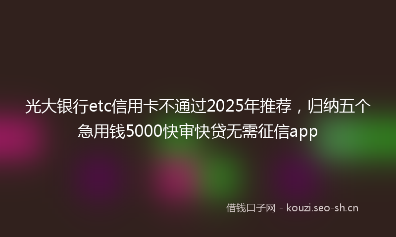 光大银行etc信用卡不通过2025年推荐，归纳五个急用钱5000快审快贷无需征信app