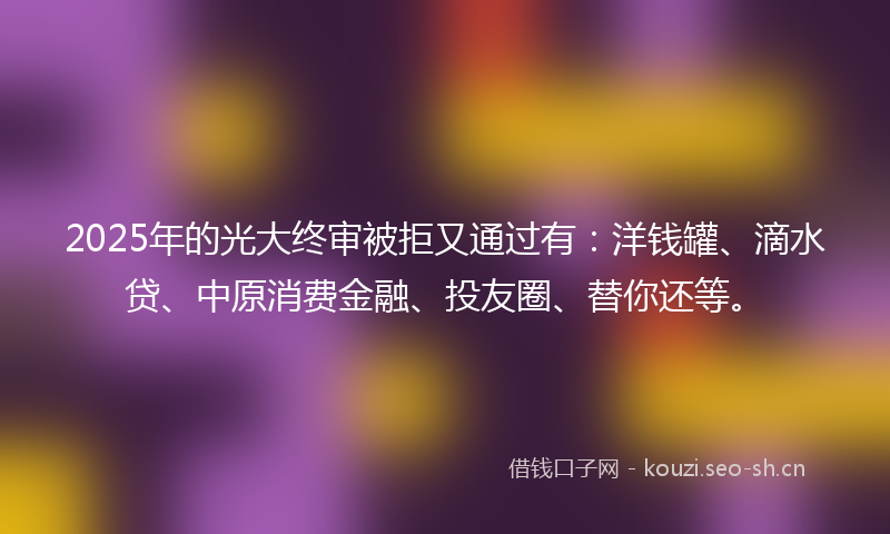 2025年的光大终审被拒又通过有：洋钱罐、滴水贷、中原消费金融、投友圈、替你还等。