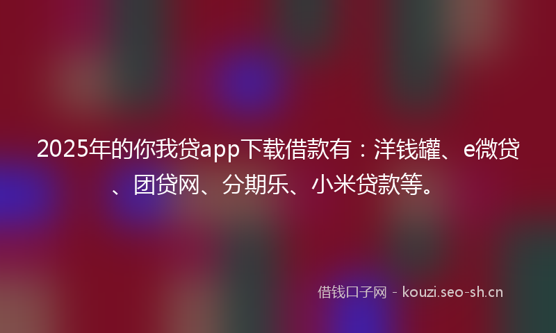 2025年的你我贷app下载借款有：洋钱罐、e微贷、团贷网、分期乐、小米贷款等。