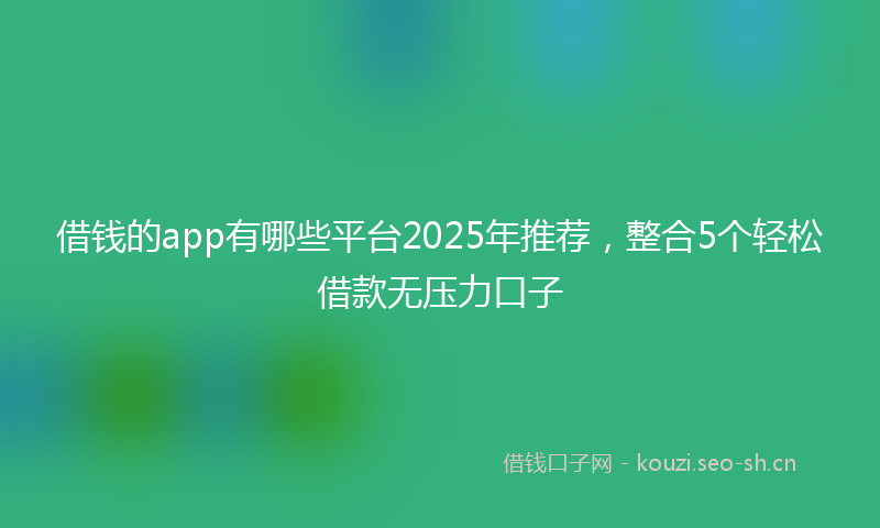 借钱的app有哪些平台2025年推荐，整合5个轻松借款无压力口子