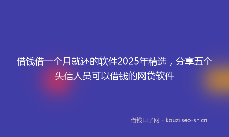 借钱借一个月就还的软件2025年精选，分享五个失信人员可以借钱的网贷软件